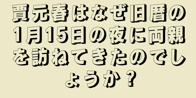 賈元春はなぜ旧暦の1月15日の夜に両親を訪ねてきたのでしょうか？