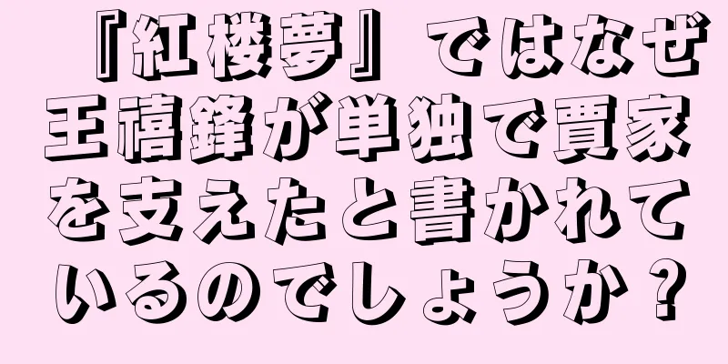 『紅楼夢』ではなぜ王禧鋒が単独で賈家を支えたと書かれているのでしょうか？