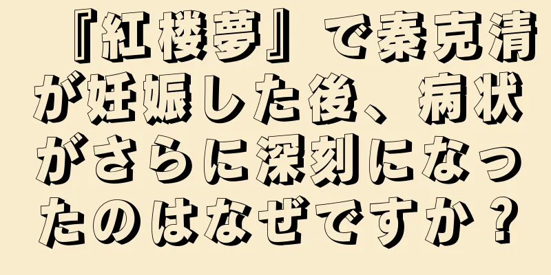 『紅楼夢』で秦克清が妊娠した後、病状がさらに深刻になったのはなぜですか？