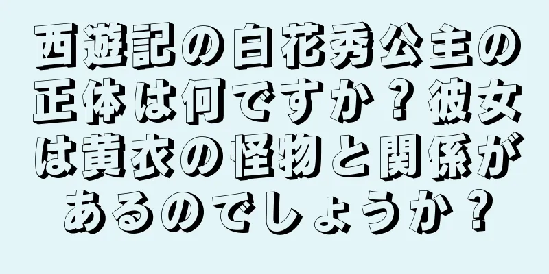 西遊記の白花秀公主の正体は何ですか？彼女は黄衣の怪物と関係があるのでしょうか？