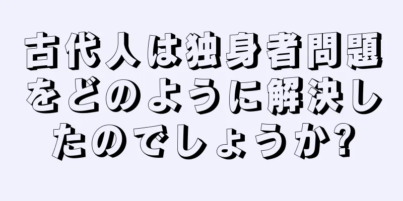 古代人は独身者問題をどのように解決したのでしょうか?