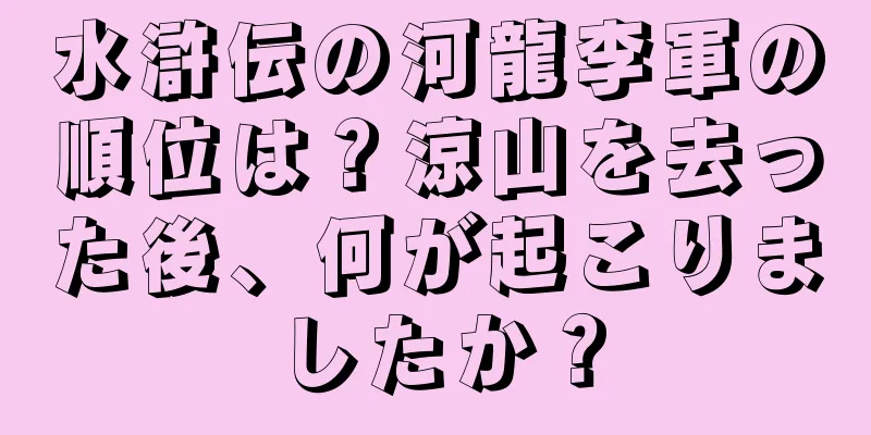 水滸伝の河龍李軍の順位は？涼山を去った後、何が起こりましたか？