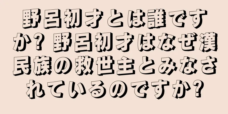 野呂初才とは誰ですか? 野呂初才はなぜ漢民族の救世主とみなされているのですか?