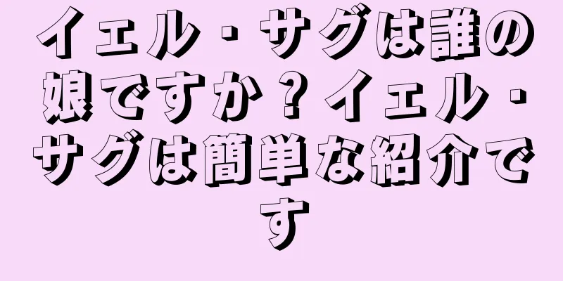 イェル・サグは誰の娘ですか？イェル・サグは簡単な紹介です