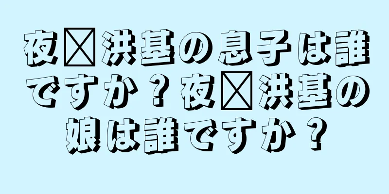夜璜洪基の息子は誰ですか？夜璜洪基の娘は誰ですか？