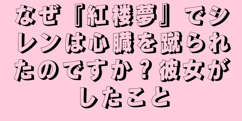 なぜ『紅楼夢』でシレンは心臓を蹴られたのですか？彼女がしたこと