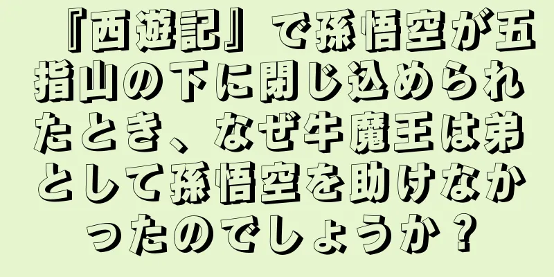 『西遊記』で孫悟空が五指山の下に閉じ込められたとき、なぜ牛魔王は弟として孫悟空を助けなかったのでしょうか？
