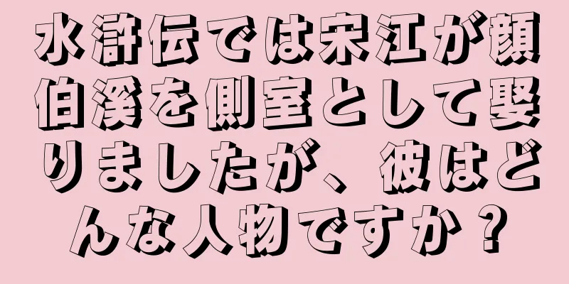 水滸伝では宋江が顔伯溪を側室として娶りましたが、彼はどんな人物ですか？