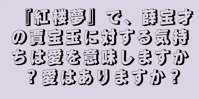 『紅楼夢』で、薛宝才の賈宝玉に対する気持ちは愛を意味しますか？愛はありますか？