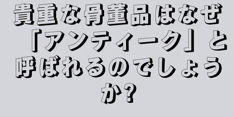 貴重な骨董品はなぜ「アンティーク」と呼ばれるのでしょうか?