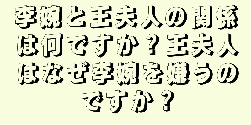 李婉と王夫人の関係は何ですか？王夫人はなぜ李婉を嫌うのですか？