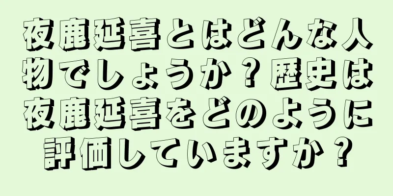 夜鹿延喜とはどんな人物でしょうか？歴史は夜鹿延喜をどのように評価していますか？