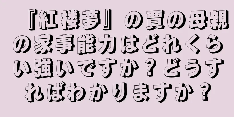 『紅楼夢』の賈の母親の家事能力はどれくらい強いですか？どうすればわかりますか？