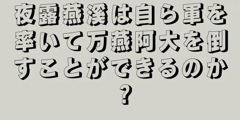 夜露燕溪は自ら軍を率いて万燕阿大を倒すことができるのか？