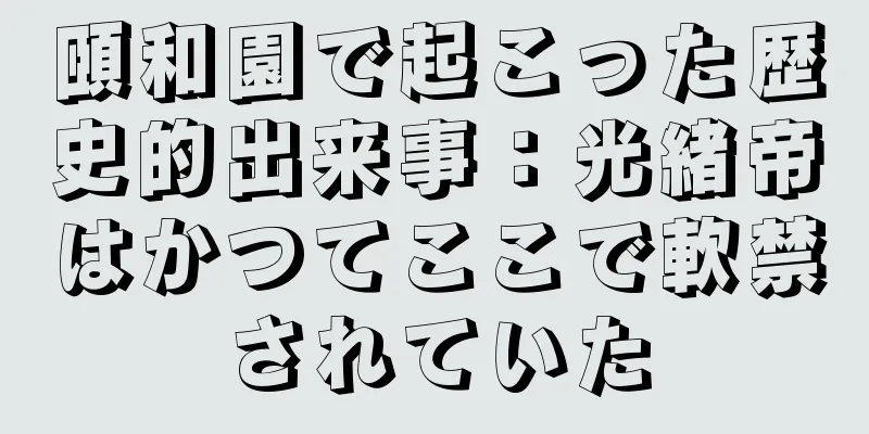 頤和園で起こった歴史的出来事：光緒帝はかつてここで軟禁されていた