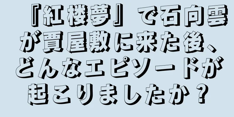 『紅楼夢』で石向雲が賈屋敷に来た後、どんなエピソードが起こりましたか？