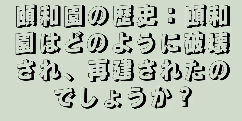 頤和園の歴史：頤和園はどのように破壊され、再建されたのでしょうか？