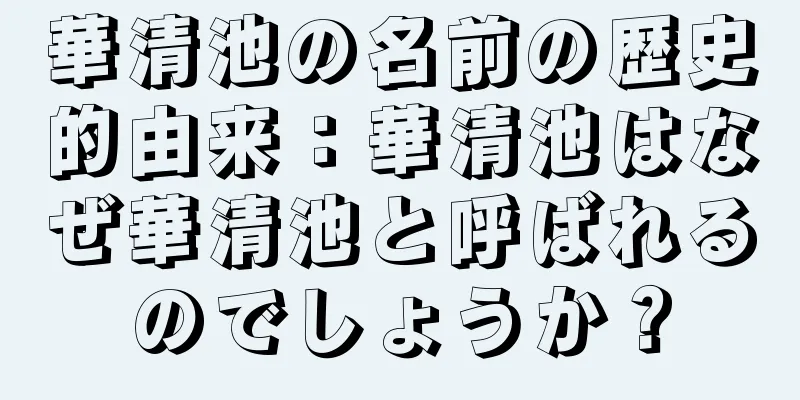 華清池の名前の歴史的由来：華清池はなぜ華清池と呼ばれるのでしょうか？