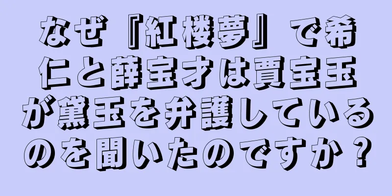 なぜ『紅楼夢』で希仁と薛宝才は賈宝玉が黛玉を弁護しているのを聞いたのですか？