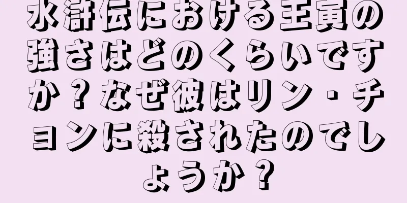水滸伝における王寅の強さはどのくらいですか？なぜ彼はリン・チョンに殺されたのでしょうか？