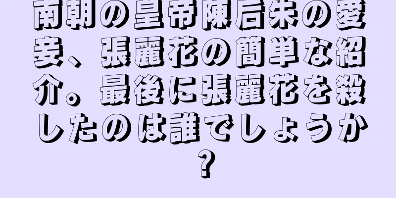 南朝の皇帝陳后朱の愛妾、張麗花の簡単な紹介。最後に張麗花を殺したのは誰でしょうか？