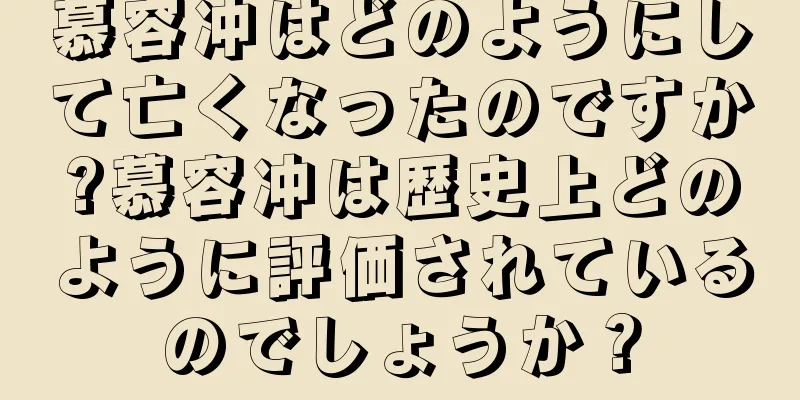 慕容冲はどのようにして亡くなったのですか?慕容冲は歴史上どのように評価されているのでしょうか？