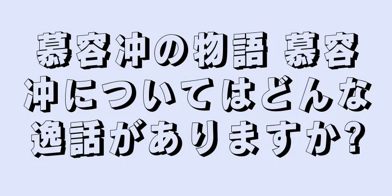 慕容冲の物語 慕容冲についてはどんな逸話がありますか?