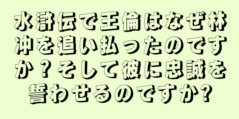 水滸伝で王倫はなぜ林冲を追い払ったのですか？そして彼に忠誠を誓わせるのですか?