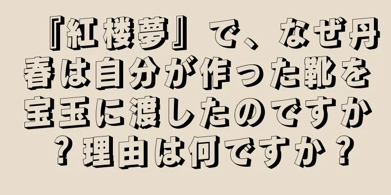 『紅楼夢』で、なぜ丹春は自分が作った靴を宝玉に渡したのですか？理由は何ですか？