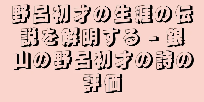 野呂初才の生涯の伝説を解明する - 銀山の野呂初才の詩の評価