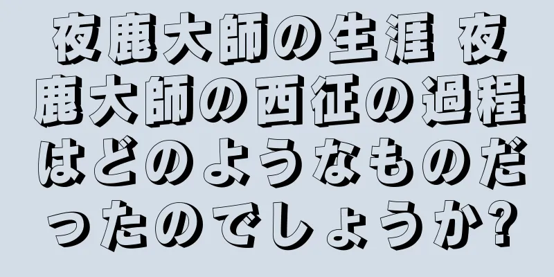 夜鹿大師の生涯 夜鹿大師の西征の過程はどのようなものだったのでしょうか?