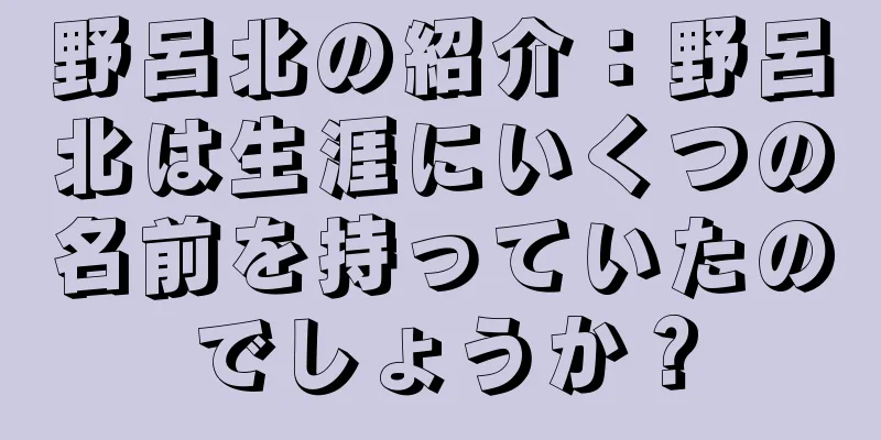 野呂北の紹介：野呂北は生涯にいくつの名前を持っていたのでしょうか？