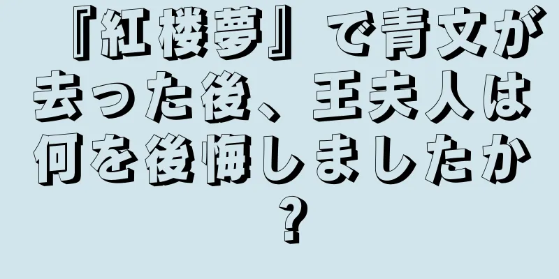 『紅楼夢』で青文が去った後、王夫人は何を後悔しましたか？