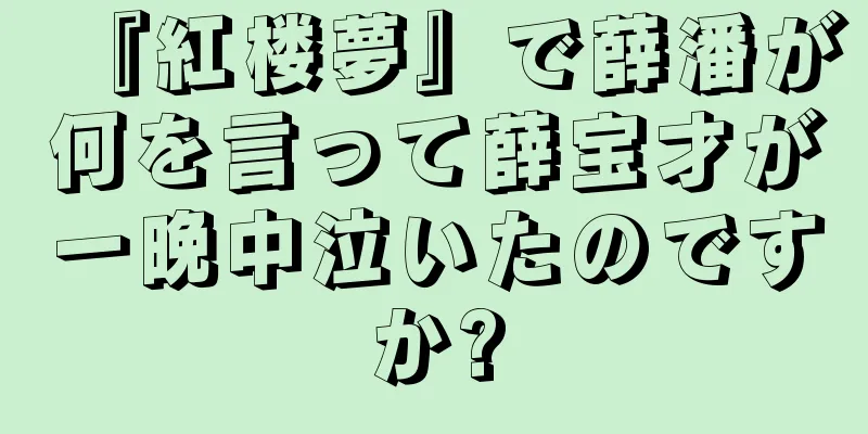 『紅楼夢』で薛潘が何を言って薛宝才が一晩中泣いたのですか?