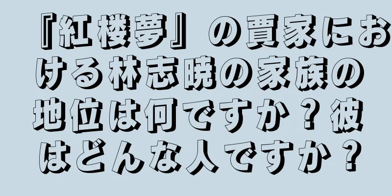 『紅楼夢』の賈家における林志暁の家族の地位は何ですか？彼はどんな人ですか？