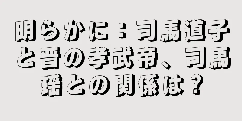 明らかに：司馬道子と晋の孝武帝、司馬瑶との関係は？