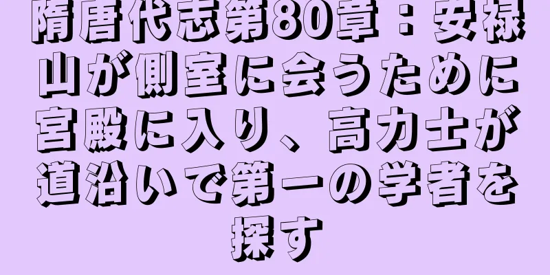 隋唐代志第80章：安禄山が側室に会うために宮殿に入り、高力士が道沿いで第一の学者を探す