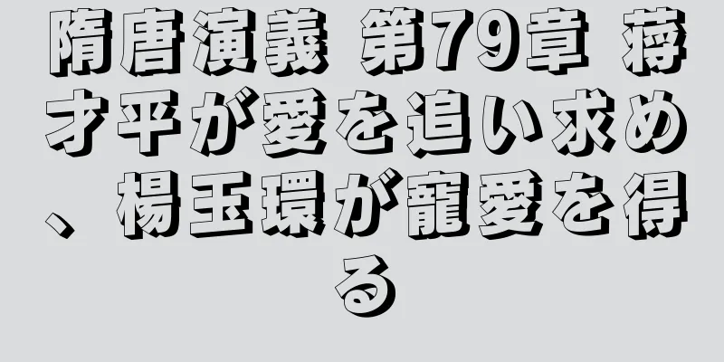 隋唐演義 第79章 蒋才平が愛を追い求め、楊玉環が寵愛を得る
