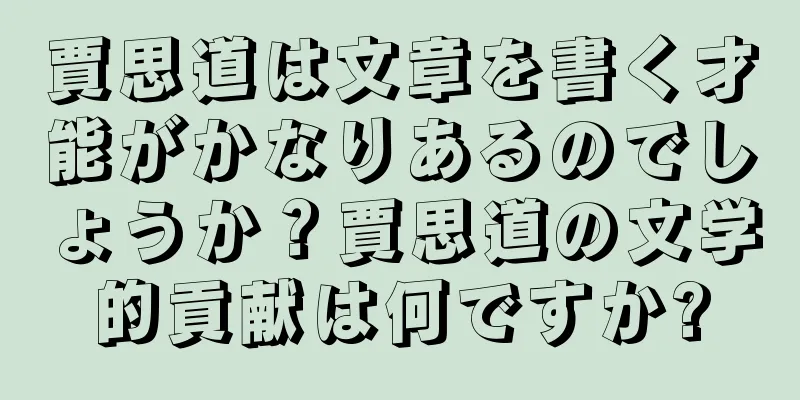賈思道は文章を書く才能がかなりあるのでしょうか？賈思道の文学的貢献は何ですか?