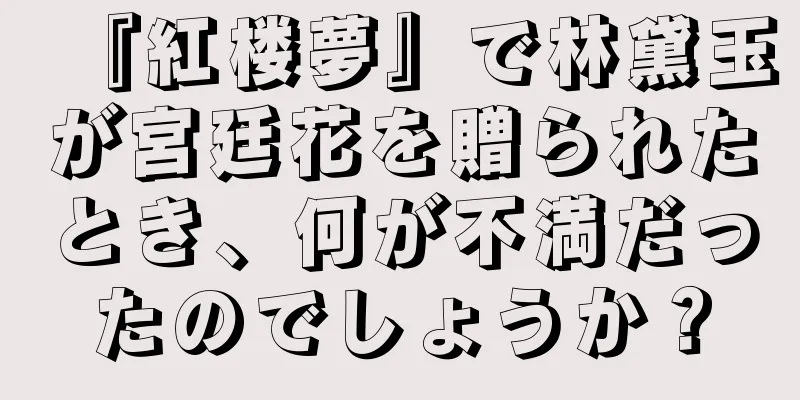 『紅楼夢』で林黛玉が宮廷花を贈られたとき、何が不満だったのでしょうか？