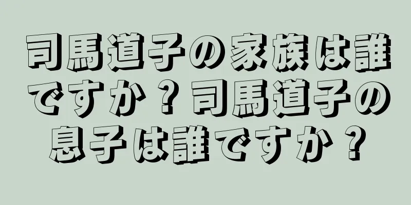 司馬道子の家族は誰ですか？司馬道子の息子は誰ですか？
