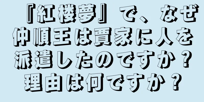 『紅楼夢』で、なぜ仲順王は賈家に人を派遣したのですか？理由は何ですか？