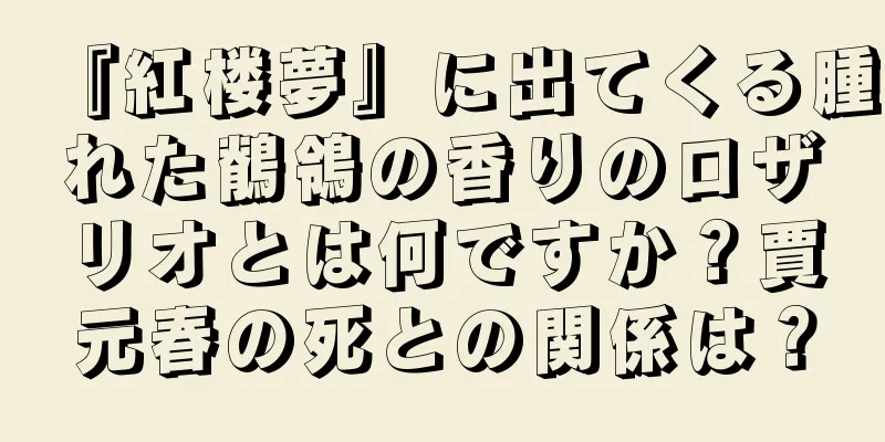 『紅楼夢』に出てくる腫れた鶺鴒の香りのロザリオとは何ですか？賈元春の死との関係は？