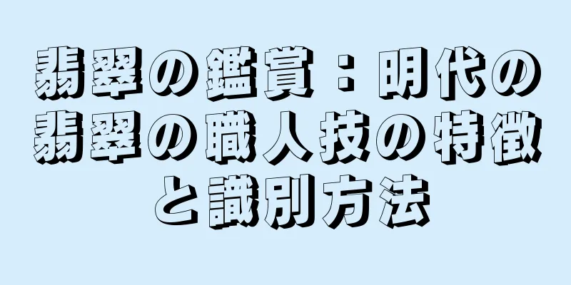 翡翠の鑑賞：明代の翡翠の職人技の特徴と識別方法