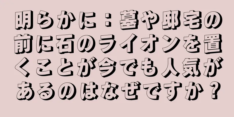明らかに：墓や邸宅の前に石のライオンを置くことが今でも人気があるのはなぜですか？