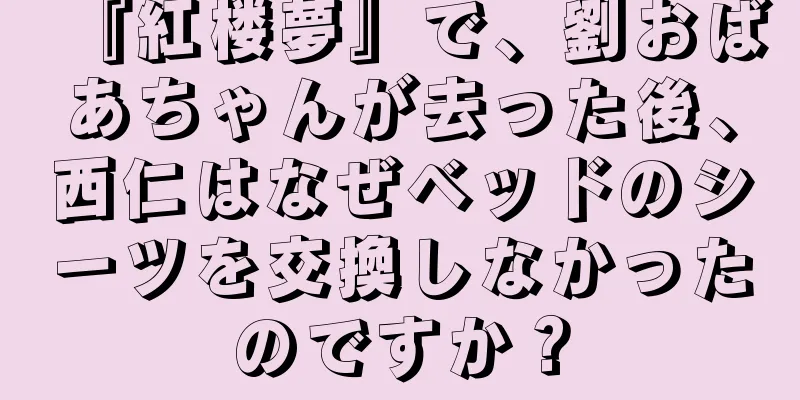 『紅楼夢』で、劉おばあちゃんが去った後、西仁はなぜベッドのシーツを交換しなかったのですか？