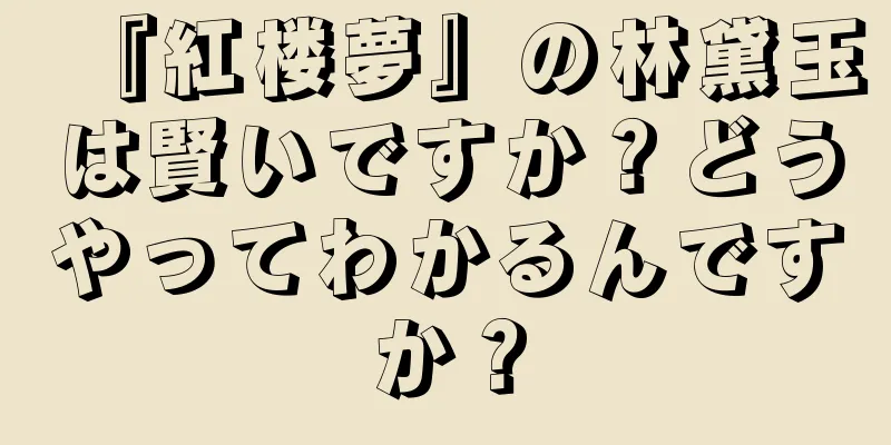 『紅楼夢』の林黛玉は賢いですか？どうやってわかるんですか？