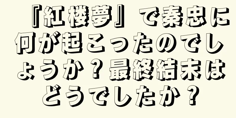 『紅楼夢』で秦忠に何が起こったのでしょうか？最終結末はどうでしたか？