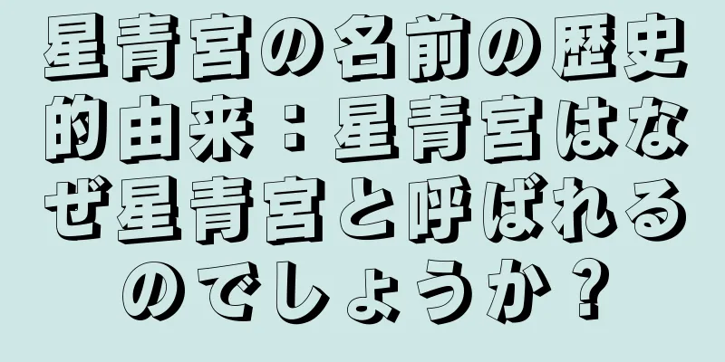 星青宮の名前の歴史的由来：星青宮はなぜ星青宮と呼ばれるのでしょうか？