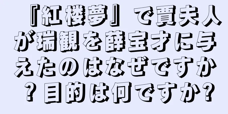 『紅楼夢』で賈夫人が瑞観を薛宝才に与えたのはなぜですか？目的は何ですか?